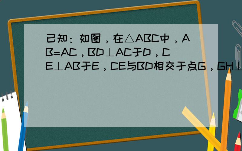 已知：如图，在△ABC中，AB=AC，BD⊥AC于D，CE⊥AB于E，CE与BD相交于点G，GH⊥BC于H．求证：BH=