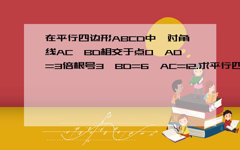 在平行四边形ABCD中,对角线AC、BD相交于点O,AD=3倍根号3,BD=6,AC=12.求平行四边形ABCD的面积