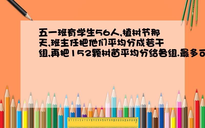 五一班有学生56人,植树节那天,班主任把他们平均分成若干组,再把152颗树苗平均分给各组.最多可以分几