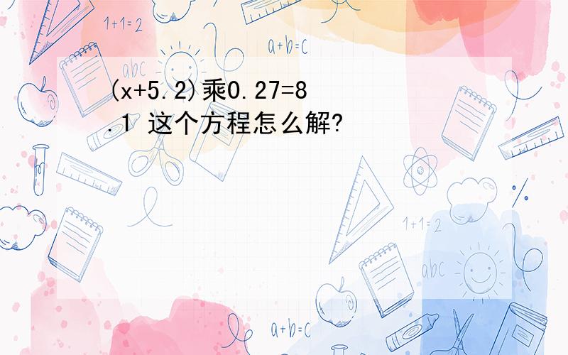 (x+5.2)乘0.27=8.1 这个方程怎么解?