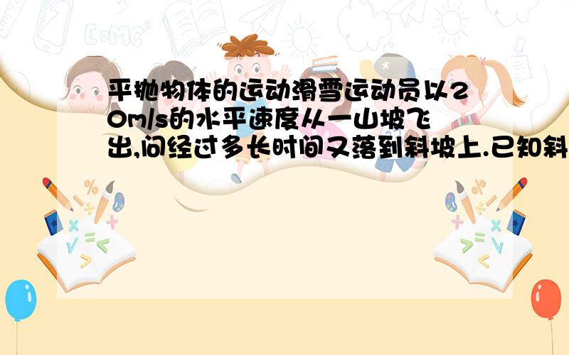 平抛物体的运动滑雪运动员以20m/s的水平速度从一山坡飞出,问经过多长时间又落到斜坡上.已知斜坡与水平面成45度角,取g