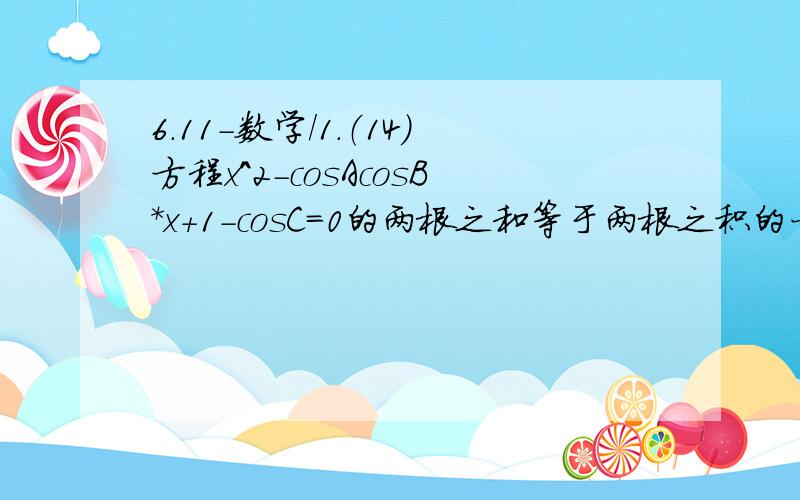 6.11-数学/1.（14）方程x^2-cosAcosB*x+1-cosC=0的两根之和等于两根之积的一半,