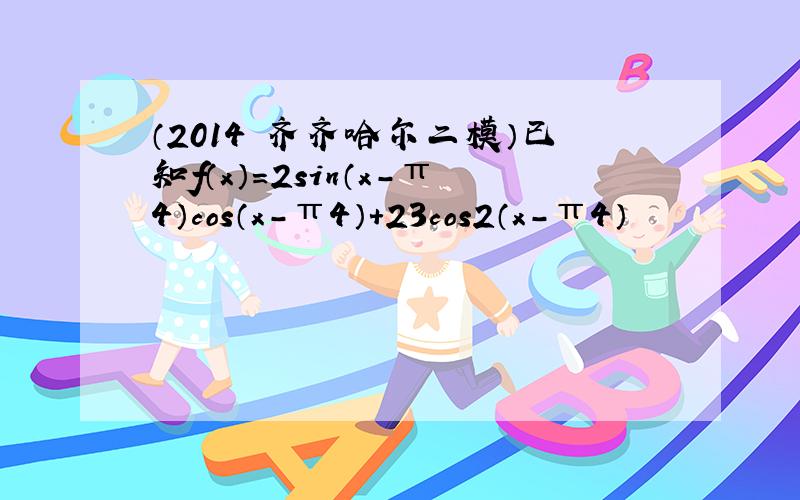 （2014•齐齐哈尔二模）已知f（x）=2sin（x-π4）cos（x-π4）+23cos2（x-π4）