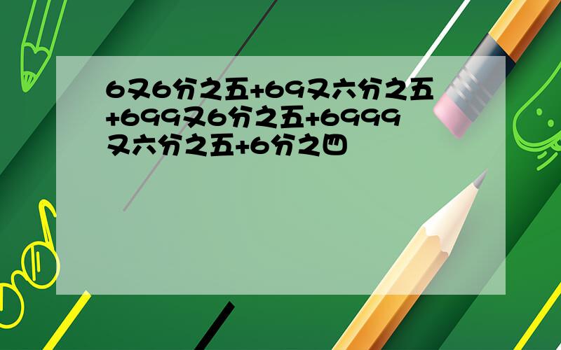 6又6分之五+69又六分之五+699又6分之五+6999又六分之五+6分之四