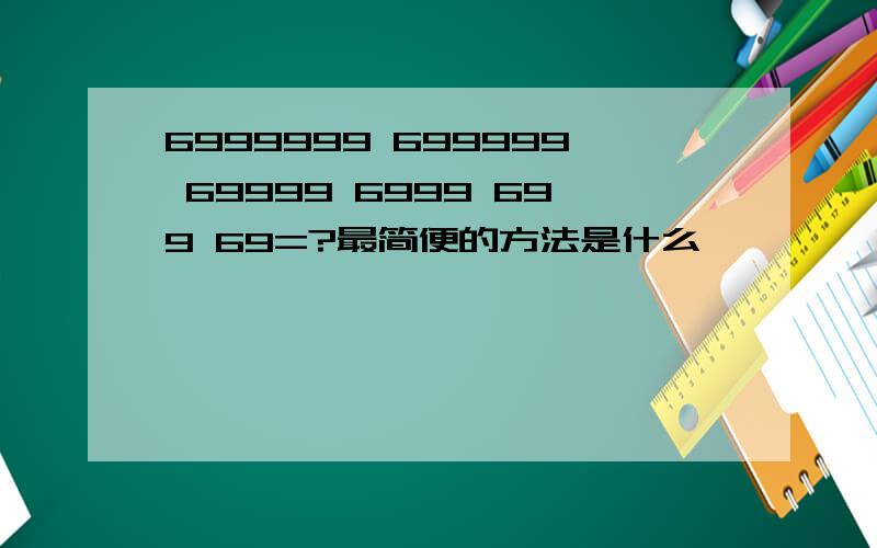 6999999 699999 69999 6999 699 69=?最简便的方法是什么