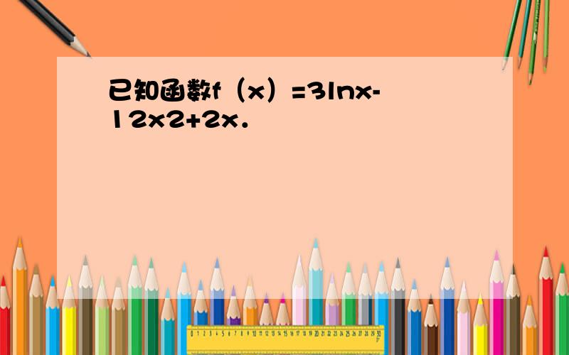 已知函数f（x）=3lnx-12x2+2x．