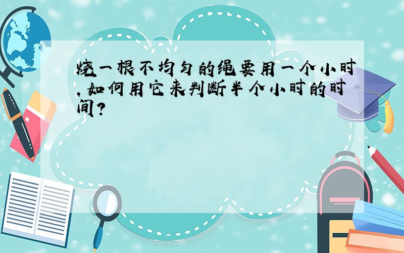 烧一根不均匀的绳要用一个小时,如何用它来判断半个小时的时间?