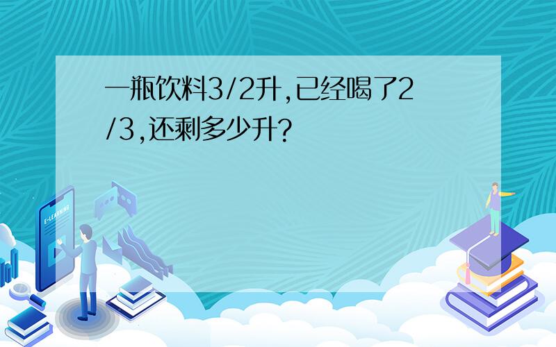 一瓶饮料3/2升,已经喝了2/3,还剩多少升?