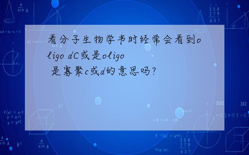 看分子生物学书时经常会看到oligo dC或是oligo 是寡聚c或d的意思吗?