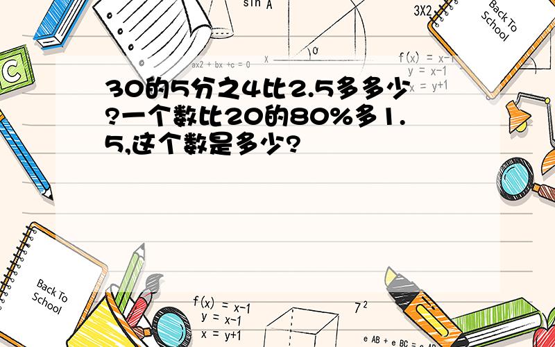 30的5分之4比2.5多多少?一个数比20的80%多1.5,这个数是多少?