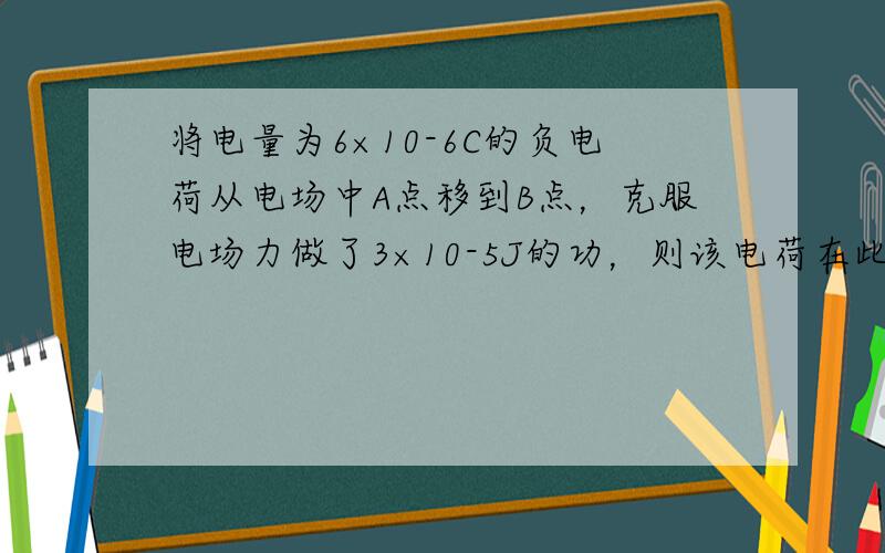 将电量为6×10-6C的负电荷从电场中A点移到B点，克服电场力做了3×10-5J的功，则该电荷在此过程中电势能_____