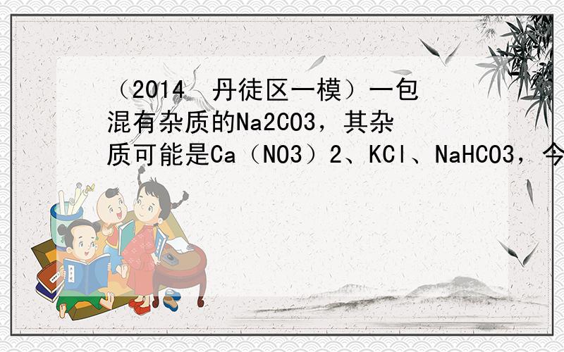 （2014•丹徒区一模）一包混有杂质的Na2CO3，其杂质可能是Ca（NO3）2、KCl、NaHCO3，今取10.6g样