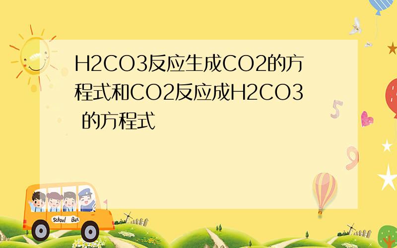 H2CO3反应生成CO2的方程式和CO2反应成H2CO3 的方程式