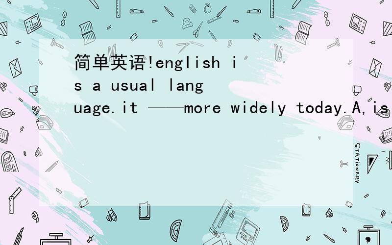 简单英语!english is a usual language.it ——more widely today.A,is