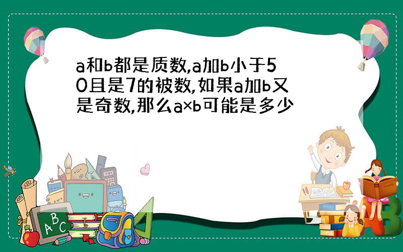 a和b都是质数,a加b小于50且是7的被数,如果a加b又是奇数,那么a×b可能是多少