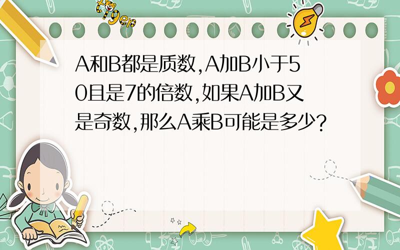 A和B都是质数,A加B小于50且是7的倍数,如果A加B又是奇数,那么A乘B可能是多少?