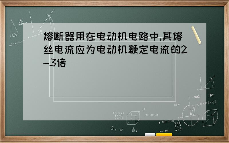 熔断器用在电动机电路中,其熔丝电流应为电动机额定电流的2-3倍