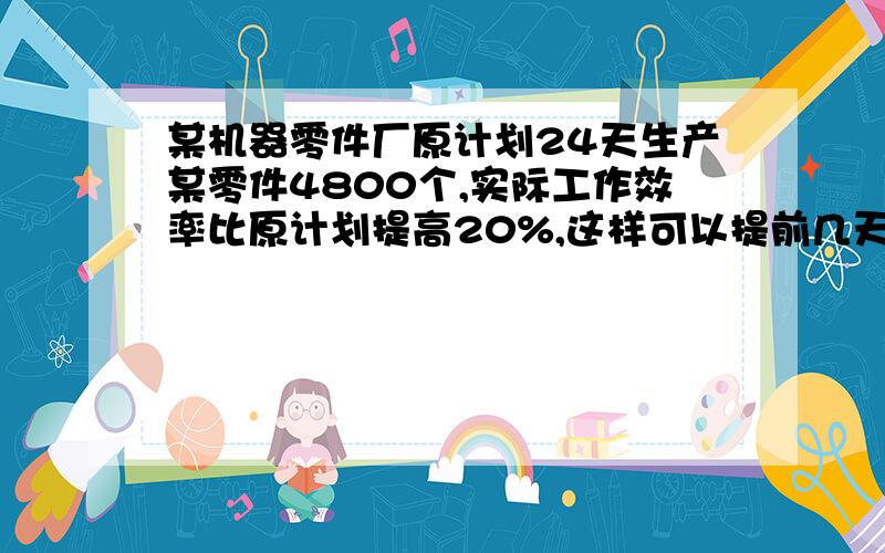 某机器零件厂原计划24天生产某零件4800个,实际工作效率比原计划提高20%,这样可以提前几天完成任务?