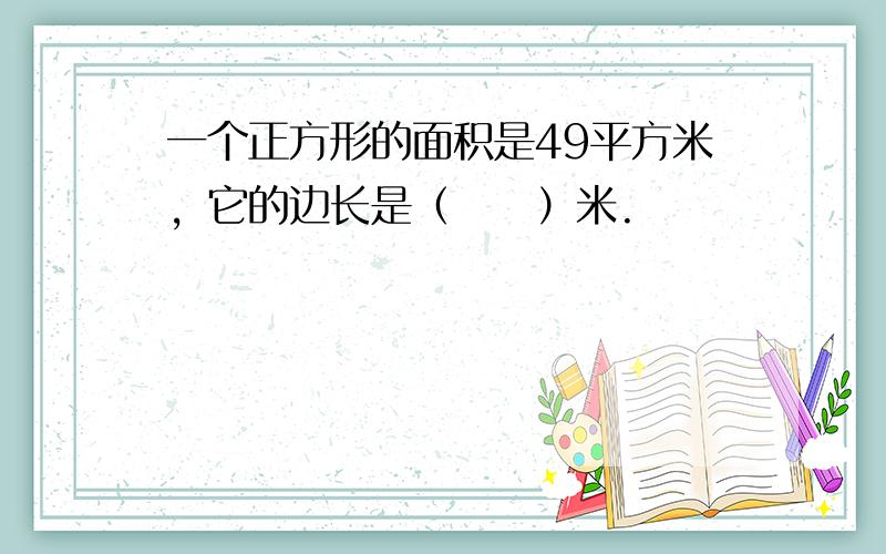 一个正方形的面积是49平方米，它的边长是（　　）米.