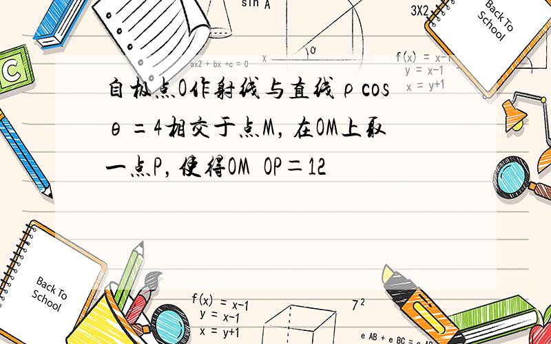 自极点O作射线与直线ρcosθ=4相交于点M，在OM上取一点P，使得OM•OP＝12