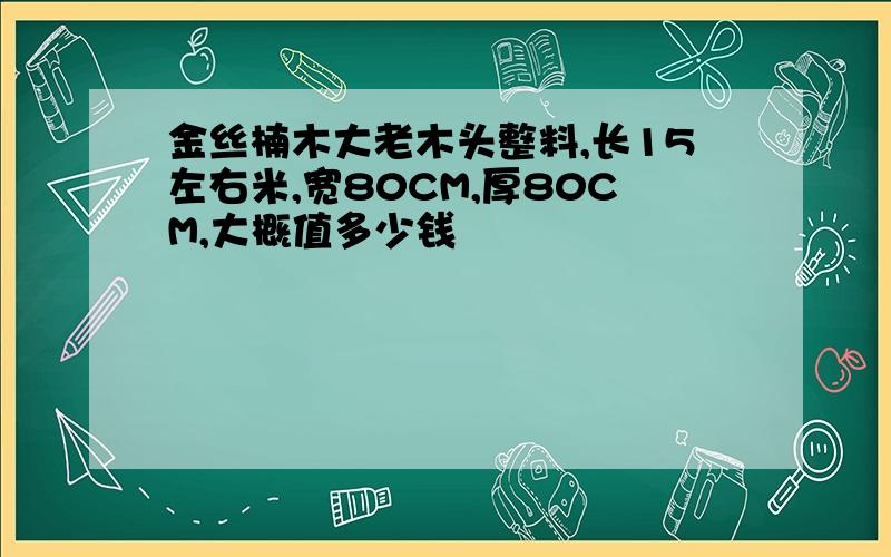 金丝楠木大老木头整料,长15左右米,宽80CM,厚80CM,大概值多少钱