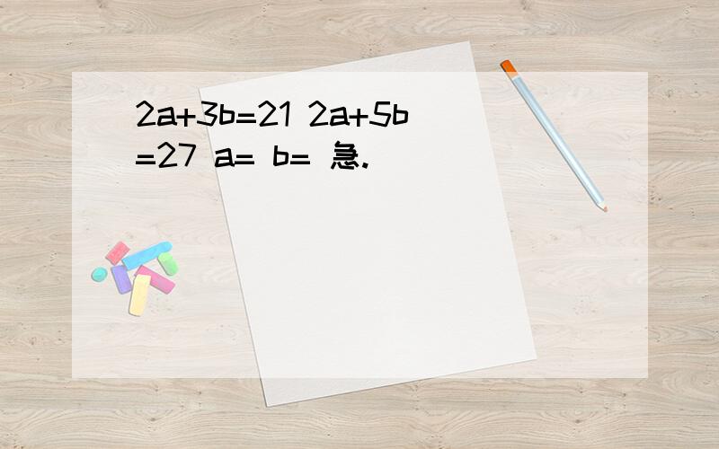 2a+3b=21 2a+5b=27 a= b= 急.