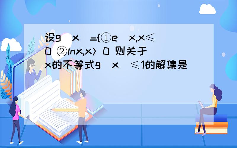 设g(x)={①e^x,x≤0 ②lnx,x＞0 则关于x的不等式g(x)≤1的解集是（）