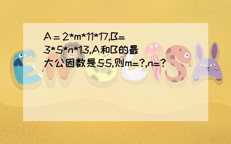 A＝2*m*11*17,B=3*5*n*13,A和B的最大公因数是55,则m=?,n=?．