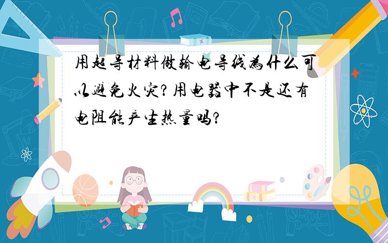 用超导材料做输电导线为什么可以避免火灾?用电器中不是还有电阻能产生热量吗?