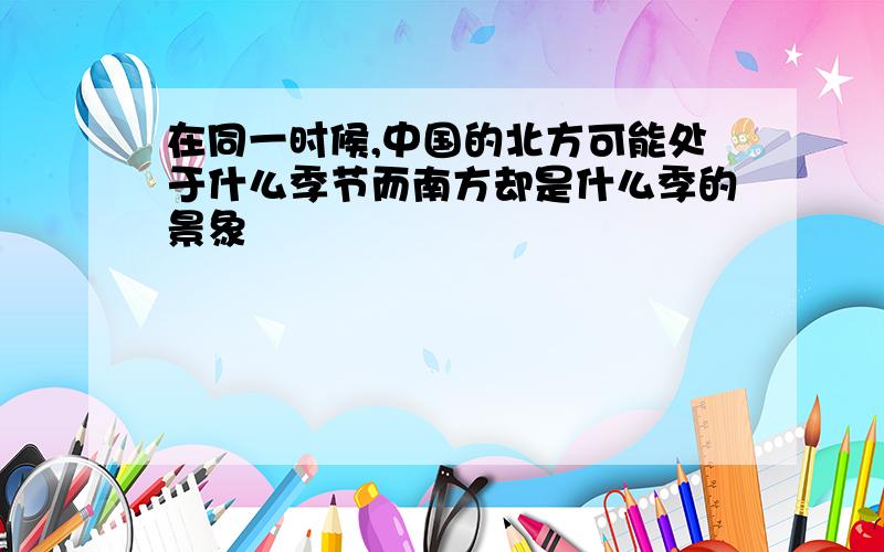 在同一时候,中国的北方可能处于什么季节而南方却是什么季的景象