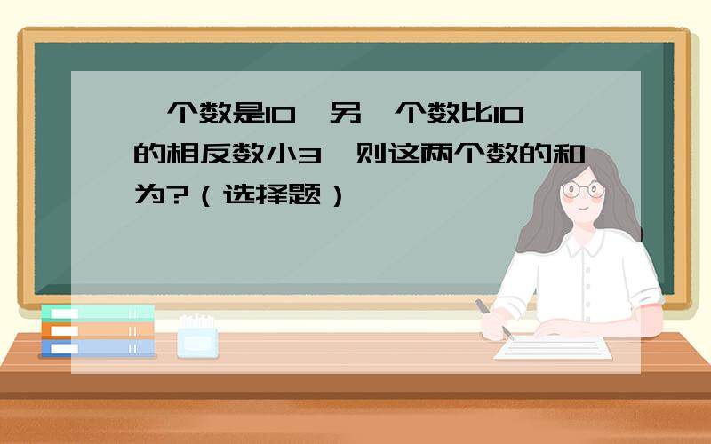 一个数是10,另一个数比10的相反数小3,则这两个数的和为?（选择题）