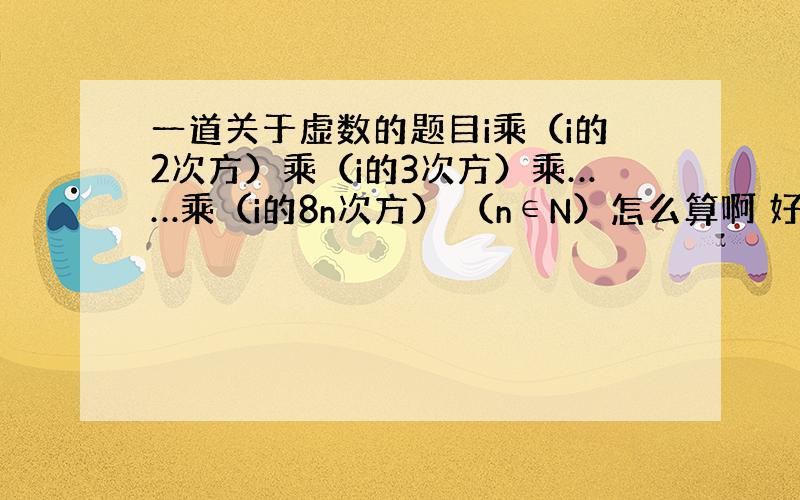 一道关于虚数的题目i乘（i的2次方）乘（i的3次方）乘……乘（i的8n次方） （n∈N）怎么算啊 好难的样子.我算出来前