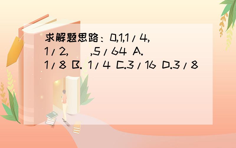 求解题思路：0,1,1/4,1/2,（）,5/64 A.1/8 B. 1/4 C.3/16 D.3/8