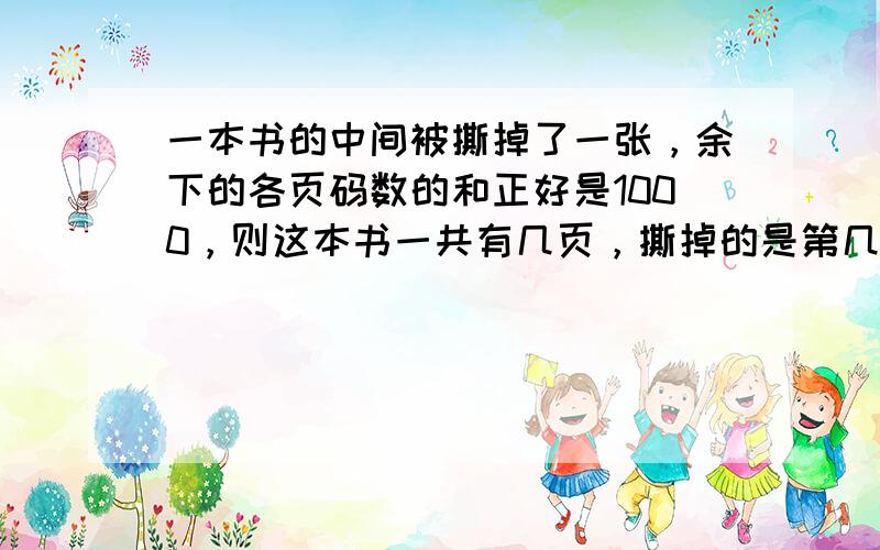 一本书的中间被撕掉了一张，余下的各页码数的和正好是1000，则这本书一共有几页，撕掉的是第几页？