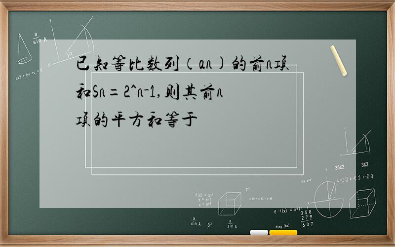 已知等比数列（an)的前n项和Sn=2^n-1,则其前n项的平方和等于