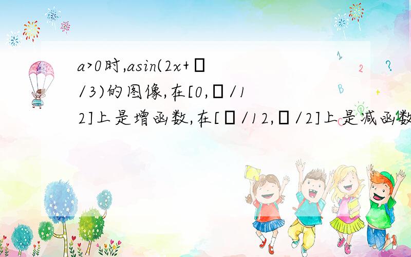 a>0时,asin(2x+π/3)的图像,在[0,π/12]上是增函数,在[π/12,π/2]上是减函数.