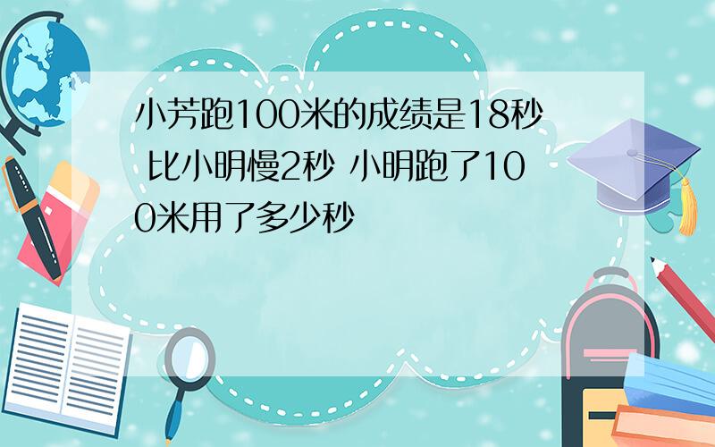 小芳跑100米的成绩是18秒 比小明慢2秒 小明跑了100米用了多少秒