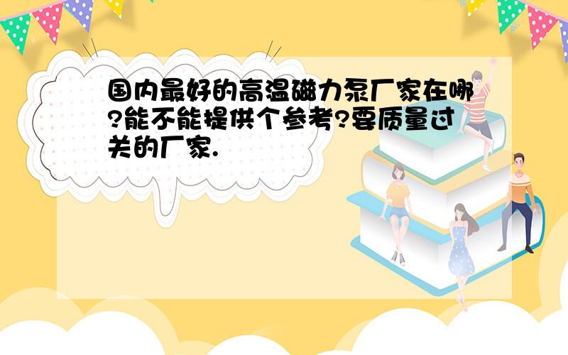 国内最好的高温磁力泵厂家在哪?能不能提供个参考?要质量过关的厂家.