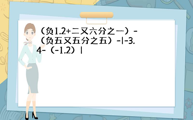 （负1.2+二又六分之一）-（负五又五分之五）-|-3.4-（-1.2）|