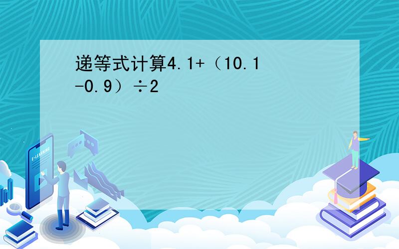 递等式计算4.1+（10.1-0.9）÷2