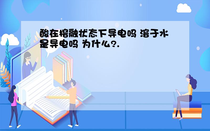 酸在榕融状态下导电吗 溶于水是导电吗 为什么?.