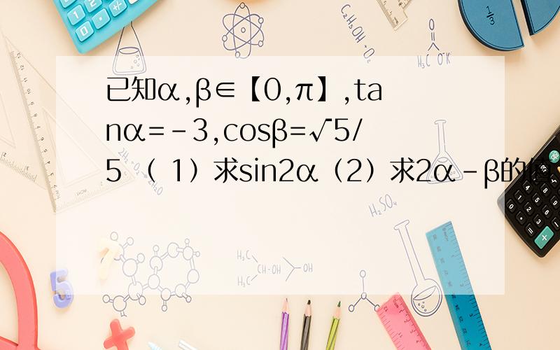 已知α,β∈【0,π】,tanα=-3,cosβ=√5/5 （ 1）求sin2α（2）求2α-β的值