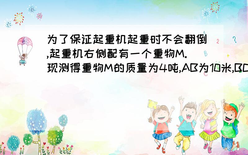 为了保证起重机起重时不会翻倒,起重机右侧配有一个重物M.现测得重物M的质量为4吨,AB为10米,BC为4米,CD为1米.