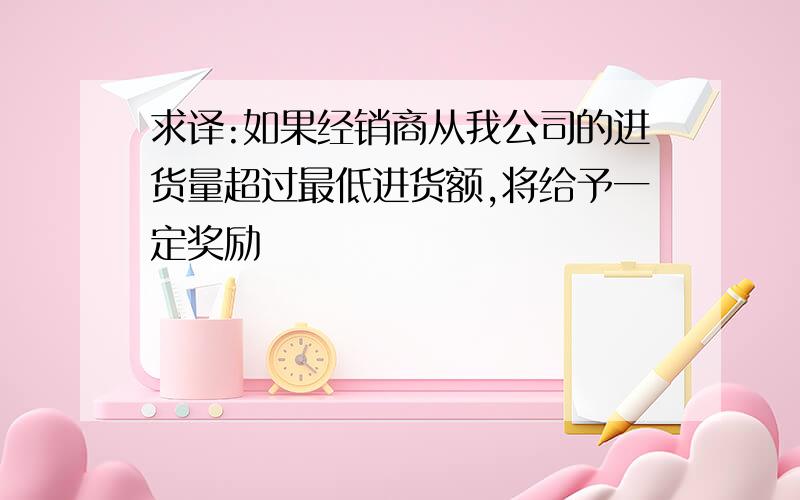 求译:如果经销商从我公司的进货量超过最低进货额,将给予一定奖励