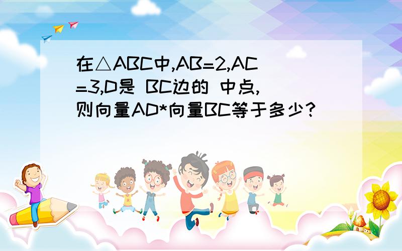 在△ABC中,AB=2,AC=3,D是 BC边的 中点,则向量AD*向量BC等于多少?