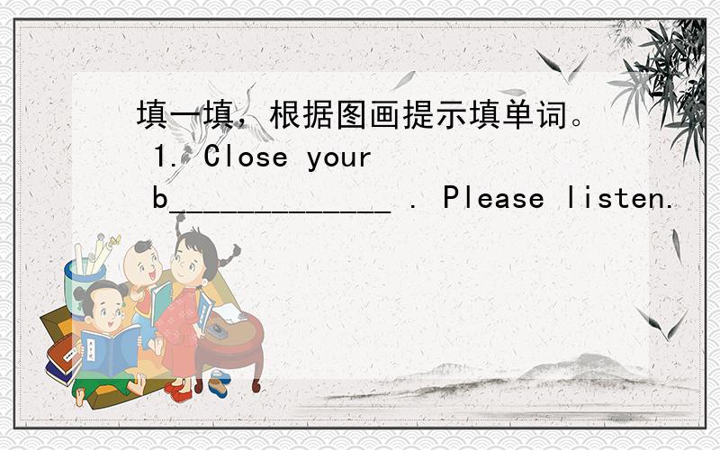 填一填，根据图画提示填单词。 1. Close your b_____________ . Please listen.