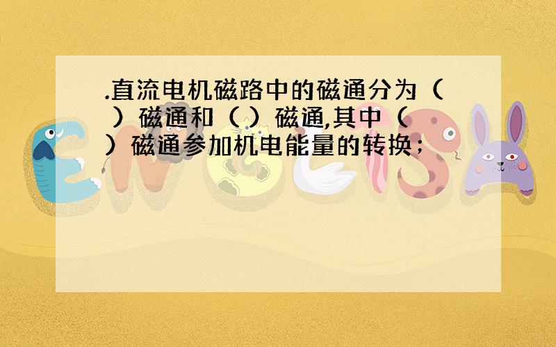 .直流电机磁路中的磁通分为（ ）磁通和（ ）磁通,其中（）磁通参加机电能量的转换；