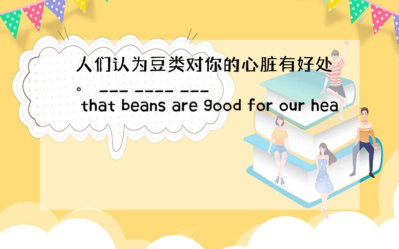 人们认为豆类对你的心脏有好处。 ___ ____ ___ that beans are good for our hea