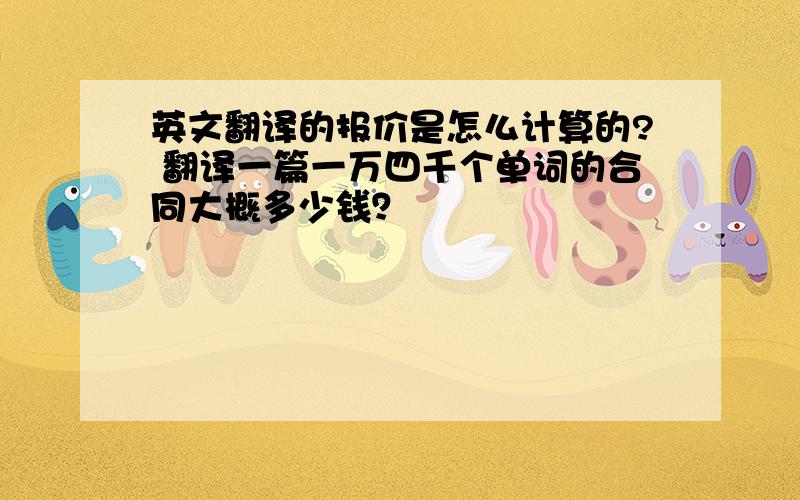 英文翻译的报价是怎么计算的? 翻译一篇一万四千个单词的合同大概多少钱？