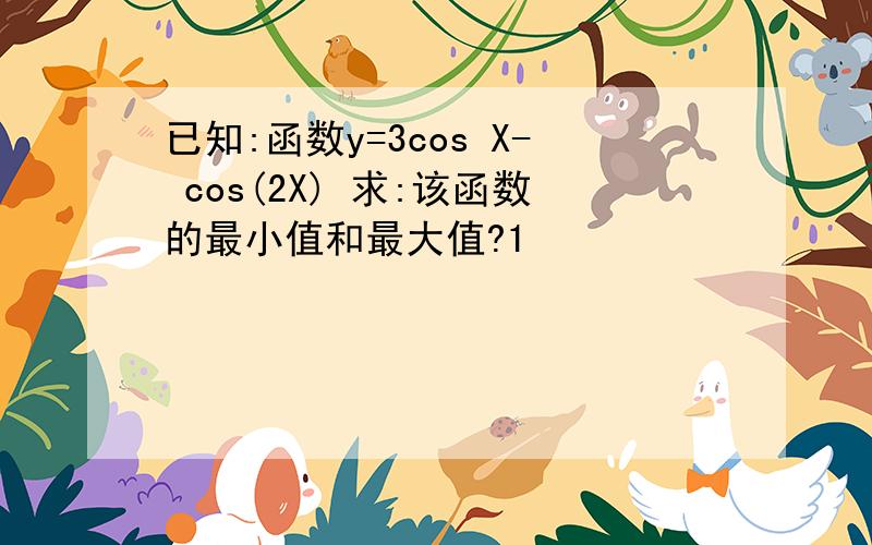 已知:函数y=3cos X- cos(2X) 求:该函数的最小值和最大值?1